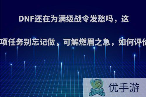 DNF还在为满级战令发愁吗，这几项任务别忘记做，可解燃眉之急，如何评价?