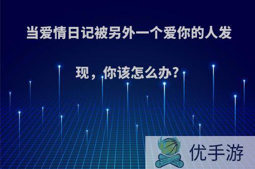 当爱情日记被另外一个爱你的人发现,你该怎么办?
