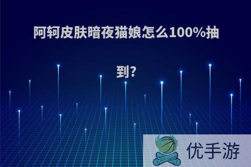 阿轲皮肤暗夜猫娘怎么100%抽到?