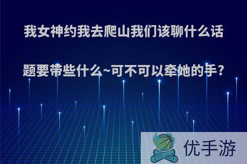 我女神约我去爬山我们该聊什么话题要带些什么~可不可以牵她的手?