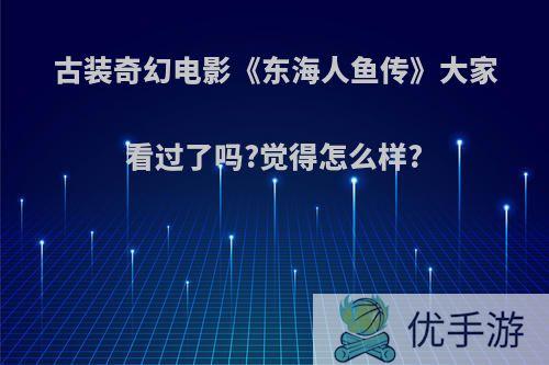 古装奇幻电影《东海人鱼传》大家看过了吗?觉得怎么样?