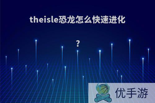 theisle恐龙怎么快速进化?