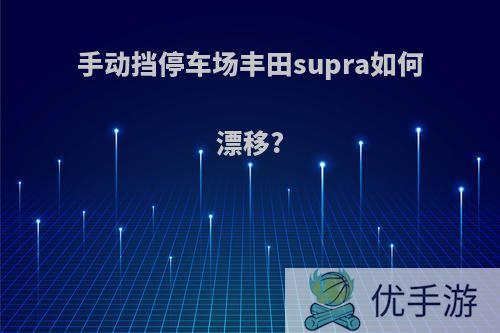 手动挡停车场丰田supra如何漂移?