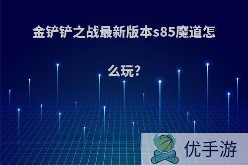 金铲铲之战最新版本s85魔道怎么玩?