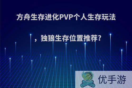 方舟生存进化PVP个人生存玩法，独狼生存位置推荐?