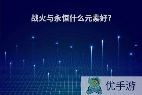 战火与永恒什么元素好?