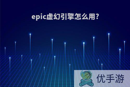 epic虚幻引擎怎么用?