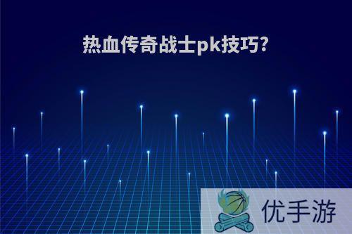 热血传奇战士pk技巧?