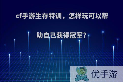 cf手游生存特训，怎样玩可以帮助自己获得冠军?