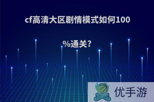 cf高清大区剧情模式如何100%通关?