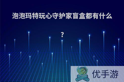 泡泡玛特玩心守护家盲盒都有什么?