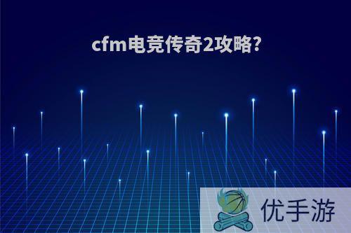 cfm电竞传奇2攻略?