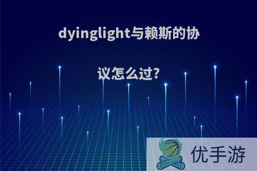 dyinglight与赖斯的协议怎么过?