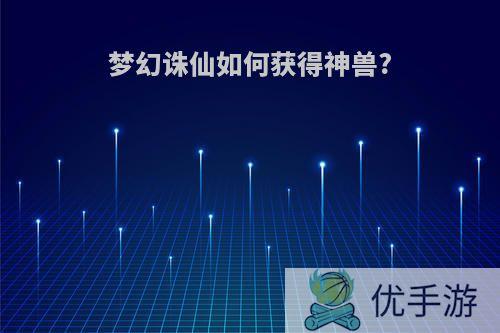 梦幻诛仙如何获得神兽?