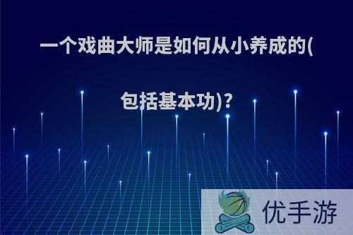 一个戏曲大师是如何从小养成的(包括基本功)?