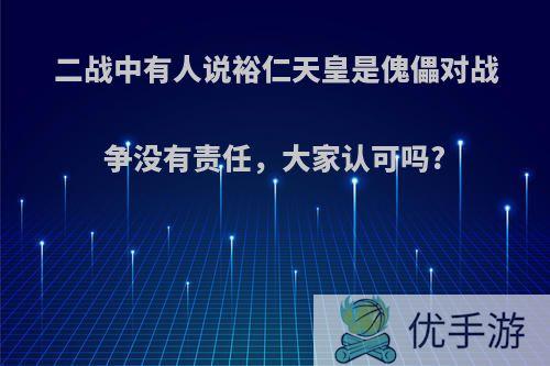 二战中有人说裕仁天皇是傀儡对战争没有责任，大家认可吗?