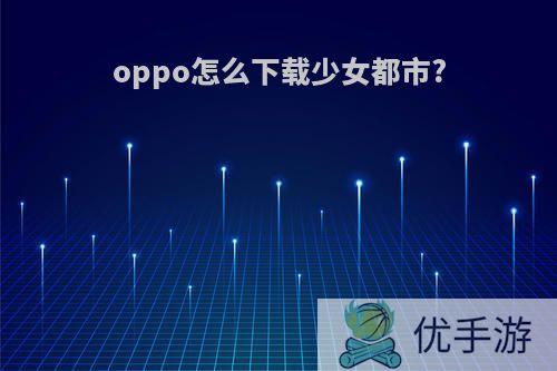 oppo怎么下载少女都市?