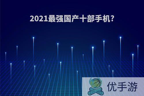 2021最强国产十部手机?