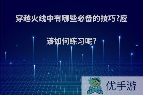 穿越火线中有哪些必备的技巧?应该如何练习呢?