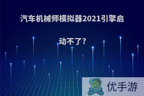 汽车机械师模拟器2021引擎启动不了?