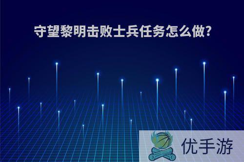 守望黎明击败士兵任务怎么做?