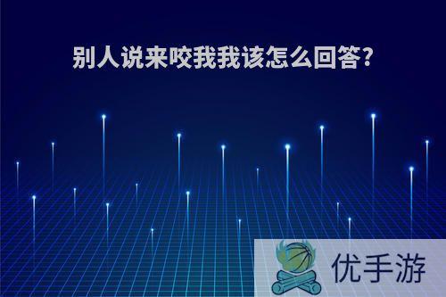 别人说来咬我我该怎么回答?