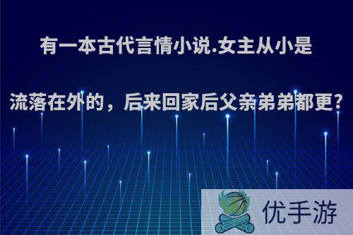 有一本古代言情小说.女主从小是流落在外的，后来回家后父亲弟弟都更?