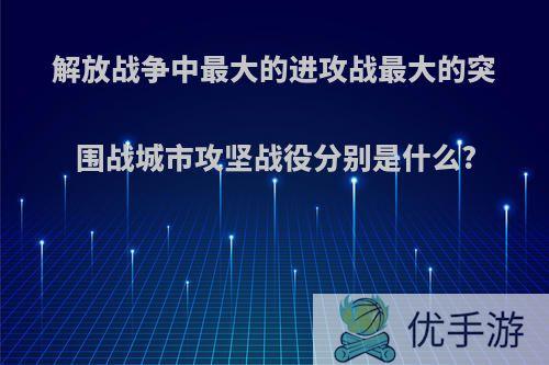 解放战争中最大的进攻战最大的突围战城市攻坚战役分别是什么?