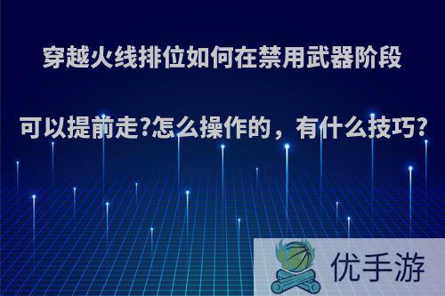 穿越火线排位如何在禁用武器阶段可以提前走?怎么操作的，有什么技巧?