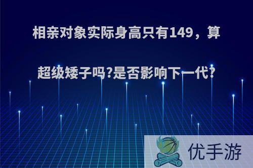 相亲对象实际身高只有149，算超级矮子吗?是否影响下一代?