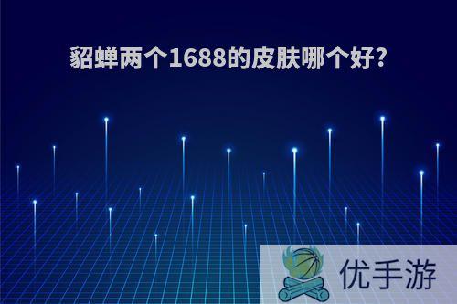 貂蝉两个1688的皮肤哪个好?