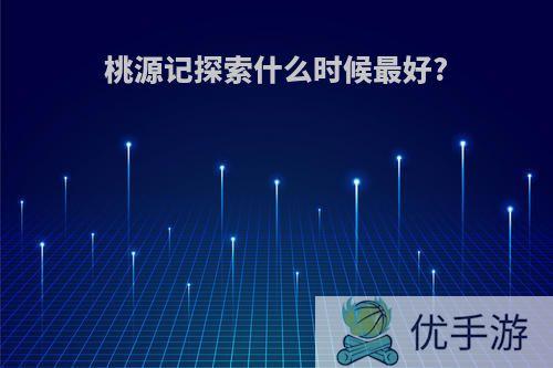 桃源记探索什么时候最好?