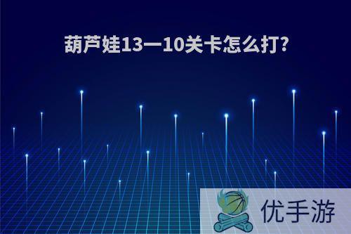 葫芦娃13一10关卡怎么打?