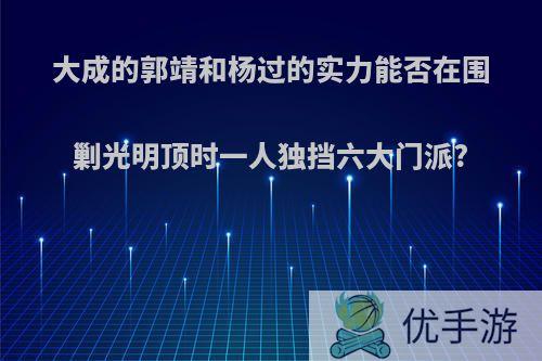 大成的郭靖和杨过的实力能否在围剿光明顶时一人独挡六大门派?