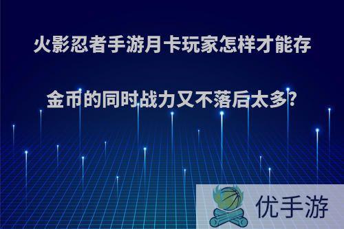 火影忍者手游月卡玩家怎样才能存金币的同时战力又不落后太多?