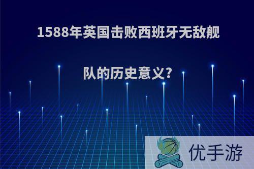 1588年英国击败西班牙无敌舰队的历史意义?