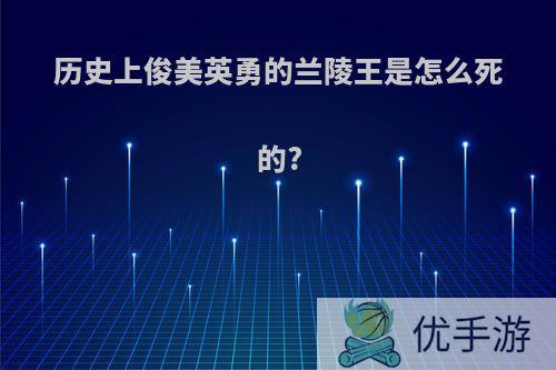 历史上俊美英勇的兰陵王是怎么死的?