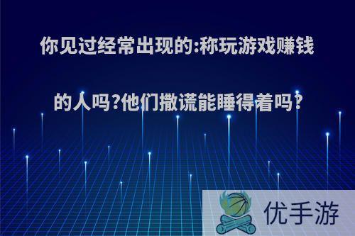 你见过经常出现的:称玩游戏赚钱的人吗?他们撒谎能睡得着吗?