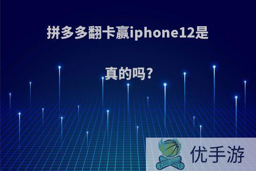 拼多多翻卡赢iphone12是真的吗?