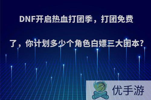 DNF开启热血打团季，打团免费了，你计划多少个角色白嫖三大团本?