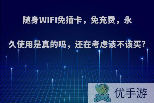 随身WIFI免插卡，免充费，永久使用是真的吗，还在考虑该不该买?