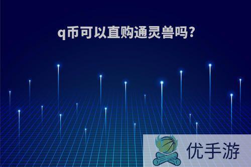 q币可以直购通灵兽吗?