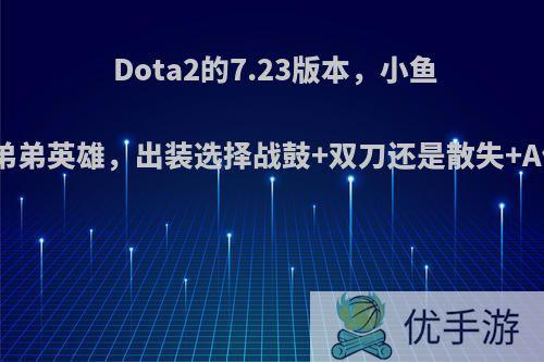 Dota2的7.23版本，小鱼人仍是弟弟英雄，出装选择战鼓+双刀还是散失+A仗好呢?