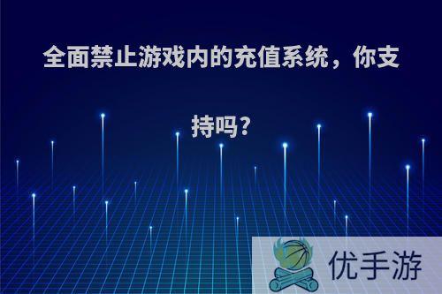 全面禁止游戏内的充值系统，你支持吗?