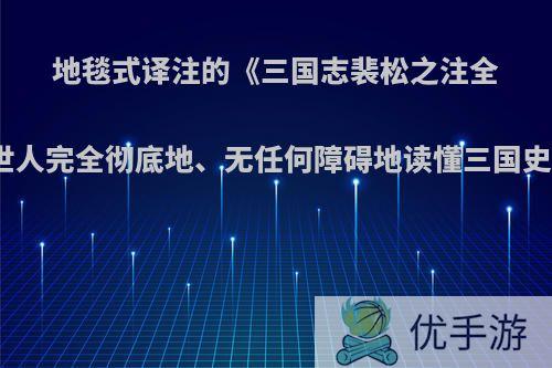 地毯式译注的《三国志裴松之注全文通译》终于让世人完全彻底地、无任何障碍地读懂三国史实了，你怎么看?