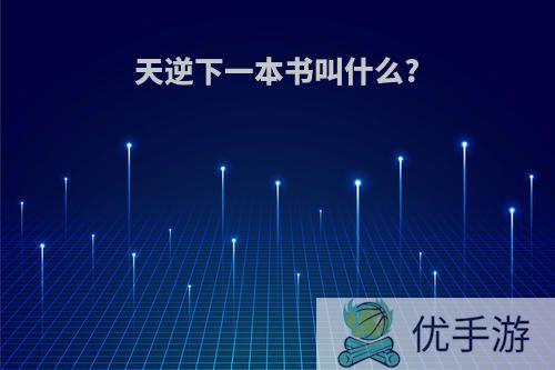 天逆下一本书叫什么?