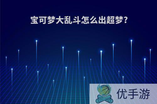 宝可梦大乱斗怎么出超梦?