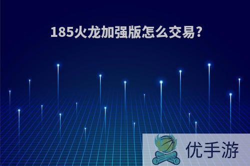 185火龙加强版怎么交易?