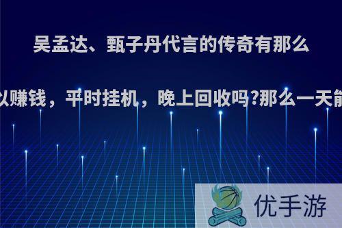 吴孟达、甄子丹代言的传奇有那么好吗?可以赚钱，平时挂机，晚上回收吗?那么一天能赚几块?