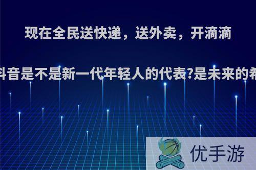 现在全民送快递，送外卖，开滴滴，发抖音是不是新一代年轻人的代表?是未来的希望吗?